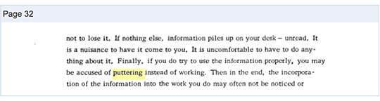 not to lose it. If nothing else, information piles up on your desk — unread. It is a nuisance to have it come to you. It is uncomfortable to have to do anything about it. Finally, if you do try to use the information properly, you may be accused of <strong>puttering instead of working</strong>. Then in the end, the incorporation of the information into the work you do may often not be noticed or
